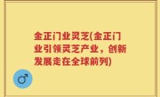 金正门业灵芝(金正门业引领灵芝产业，创新发展走在全球前列)
