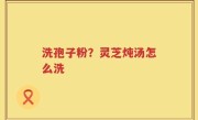 洗孢子粉？灵芝炖汤怎么洗