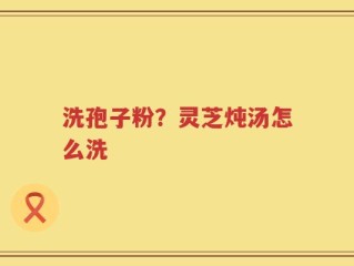 洗孢子粉？灵芝炖汤怎么洗