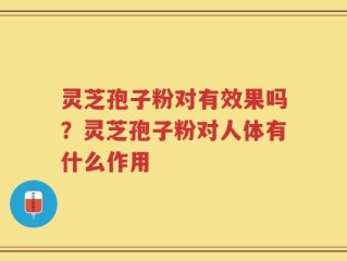 灵芝孢子粉对有效果吗？灵芝孢子粉对人体有什么作用