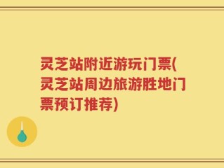 灵芝站附近游玩门票(灵芝站周边旅游胜地门票预订推荐)