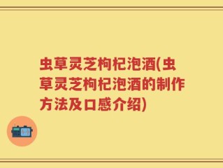 虫草灵芝枸杞泡酒(虫草灵芝枸杞泡酒的制作方法及口感介绍)