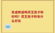 肾虚脾虚喝灵芝孢子粉好吗？灵芝孢子粉有什么好处
