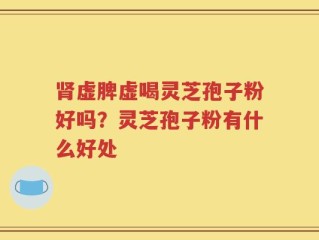 肾虚脾虚喝灵芝孢子粉好吗？灵芝孢子粉有什么好处