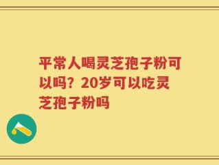 平常人喝灵芝孢子粉可以吗？20岁可以吃灵芝孢子粉吗