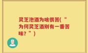 灵芝泡酒为啥很苦(“为何灵芝酒别有一番苦味？”)