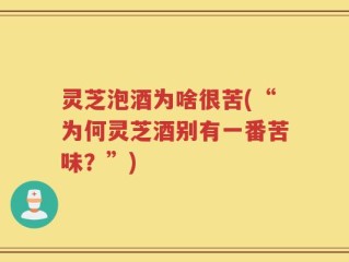 灵芝泡酒为啥很苦(“为何灵芝酒别有一番苦味？”)