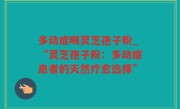 多动症喝灵芝孢子粉_“灵芝孢子粉：多动症患者的天然疗愈选择”