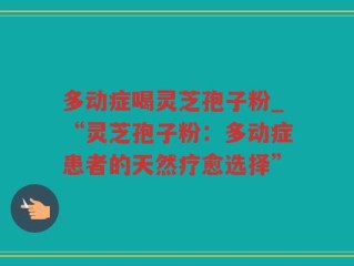 多动症喝灵芝孢子粉_“灵芝孢子粉：多动症患者的天然疗愈选择”
