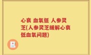 心衰 血氧低 人参灵芝(人参灵芝缓解心衰低血氧问题)