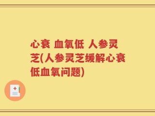心衰 血氧低 人参灵芝(人参灵芝缓解心衰低血氧问题)