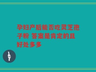孕妇产后能否吃灵芝孢子粉 答案是肯定的且好处多多