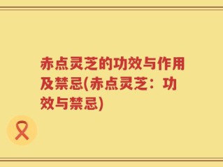 赤点灵芝的功效与作用及禁忌(赤点灵芝：功效与禁忌)