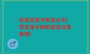 吃灵芝孢子粉忌口不(灵芝孢子粉的禁忌注意事项)