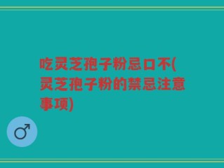 吃灵芝孢子粉忌口不(灵芝孢子粉的禁忌注意事项)