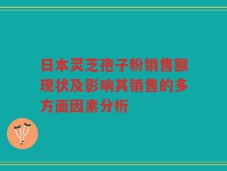 日本灵芝孢子粉销售额现状及影响其销售的多方面因素分析