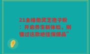 21金维他灵芝孢子粉：开启养生新体验，别错过这款绝佳保健品”