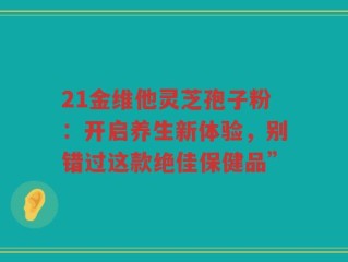 21金维他灵芝孢子粉：开启养生新体验，别错过这款绝佳保健品”
