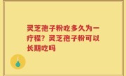 灵芝孢子粉吃多久为一疗程？灵芝孢子粉可以长期吃吗