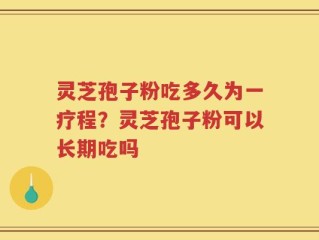 灵芝孢子粉吃多久为一疗程？灵芝孢子粉可以长期吃吗