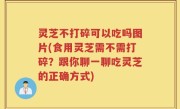 灵芝不打碎可以吃吗图片(食用灵芝需不需打碎？跟你聊一聊吃灵芝的正确方式)