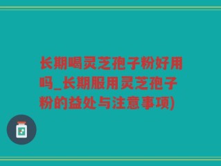 长期喝灵芝孢子粉好用吗_长期服用灵芝孢子粉的益处与注意事项)