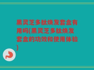 黑灵芝多肽焕发套盒有用吗(黑灵芝多肽焕发套盒的功效和使用体验)