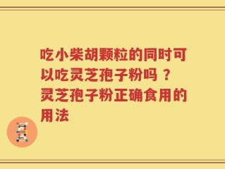 吃小柴胡颗粒的同时可以吃灵芝孢子粉吗 ？灵芝孢子粉正确食用的用法