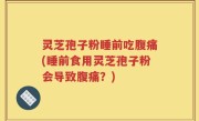 灵芝孢子粉睡前吃腹痛(睡前食用灵芝孢子粉会导致腹痛？)