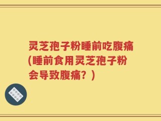 灵芝孢子粉睡前吃腹痛(睡前食用灵芝孢子粉会导致腹痛？)