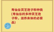 寿仙谷灵芝孢子粉种类(寿仙谷的多种灵芝孢子粉，滋养身体的必需品)