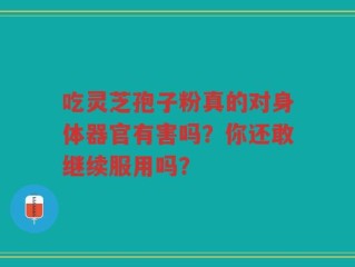 吃灵芝孢子粉真的对身体器官有害吗？你还敢继续服用吗？
