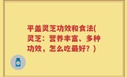 平盖灵芝功效和食法(灵芝：营养丰富、多种功效，怎么吃最好？)