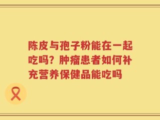 陈皮与孢子粉能在一起吃吗？肿瘤患者如何补充营养保健品能吃吗