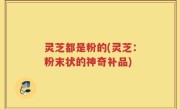 灵芝都是粉的(灵芝：粉末状的神奇补品)