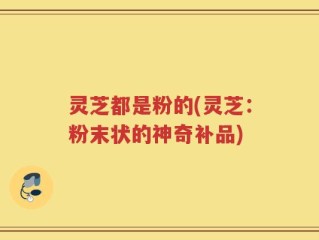 灵芝都是粉的(灵芝：粉末状的神奇补品)