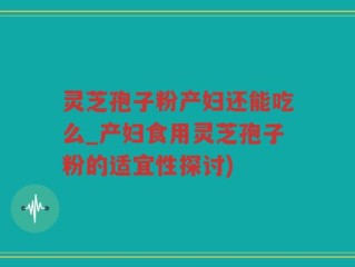 灵芝孢子粉产妇还能吃么_产妇食用灵芝孢子粉的适宜性探讨)
