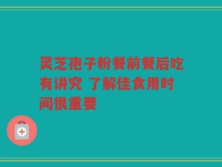 灵芝孢子粉餐前餐后吃有讲究 了解佳食用时间很重要