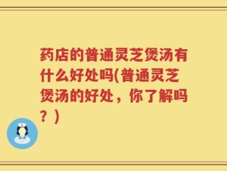 药店的普通灵芝煲汤有什么好处吗(普通灵芝煲汤的好处，你了解吗？)