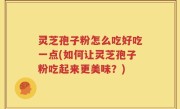 灵芝孢子粉怎么吃好吃一点(如何让灵芝孢子粉吃起来更美味？)