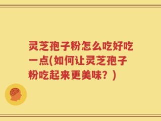 灵芝孢子粉怎么吃好吃一点(如何让灵芝孢子粉吃起来更美味？)