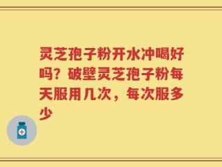 灵芝孢子粉开水冲喝好吗？破壁灵芝孢子粉每天服用几次，每次服多少