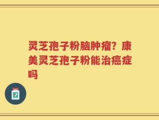 灵芝孢子粉脑肿瘤？康美灵芝孢子粉能治癌症吗