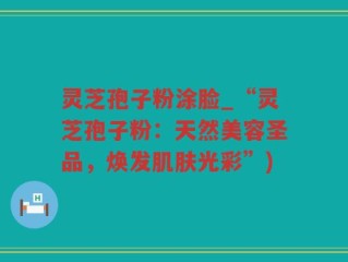 灵芝孢子粉涂脸_“灵芝孢子粉：天然美容圣品，焕发肌肤光彩”)