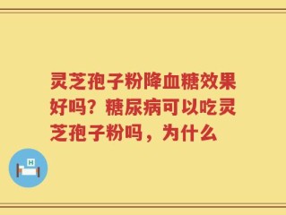 灵芝孢子粉降血糖效果好吗？糖尿病可以吃灵芝孢子粉吗，为什么