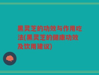 黑灵芝的功效与作用吃法(黑灵芝的健康功效及饮用建议)