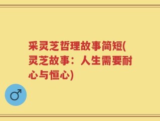 采灵芝哲理故事简短(灵芝故事：人生需要耐心与恒心)