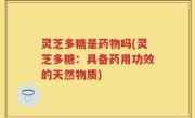 灵芝多糖是药物吗(灵芝多糖：具备药用功效的天然物质)