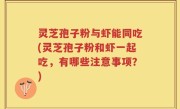 灵芝孢子粉与虾能同吃(灵芝孢子粉和虾一起吃，有哪些注意事项？)
