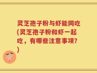 灵芝孢子粉与虾能同吃(灵芝孢子粉和虾一起吃，有哪些注意事项？)